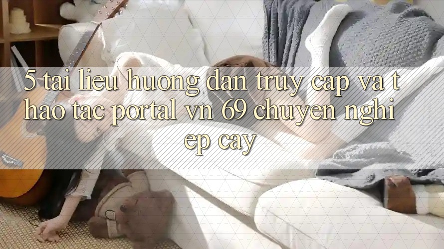 5. Tài liệu hướng dẫn Truy Cập Và Thao tác Portal vn 69 Chuyên nghiệp cậy