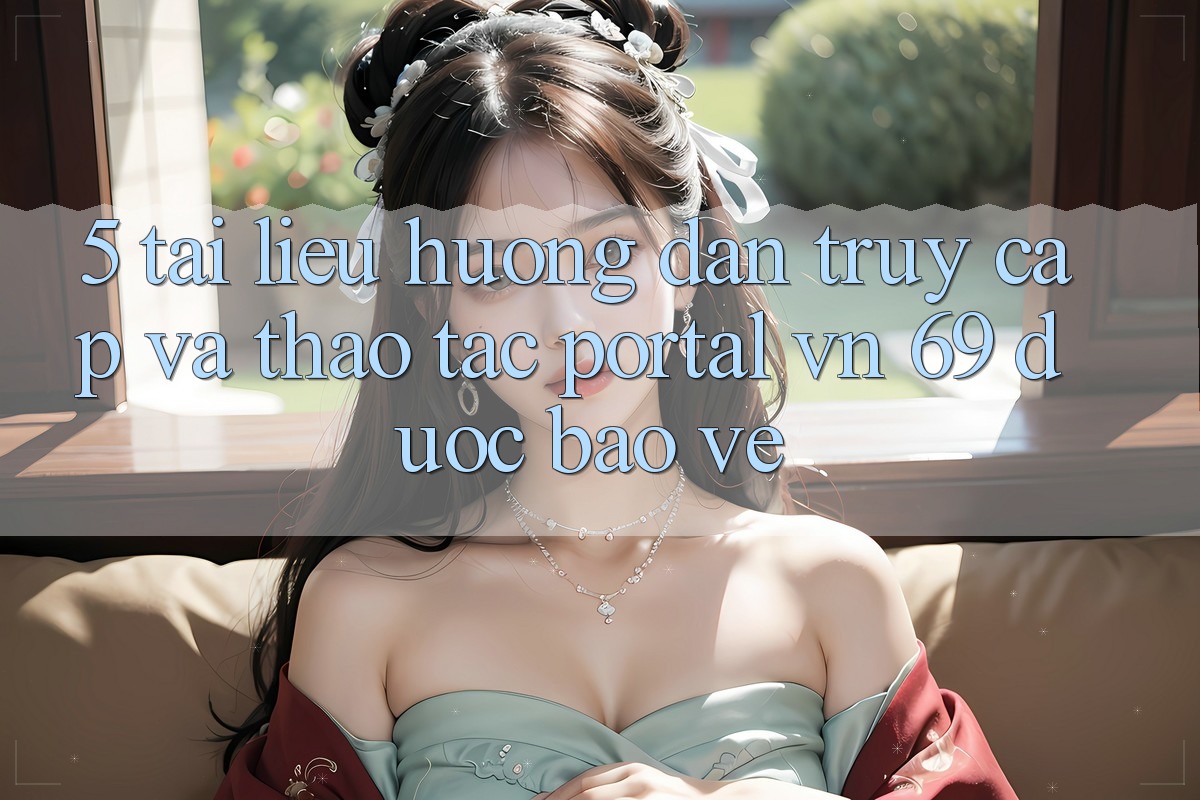 5. Tài liệu hướng dẫn Truy Cập Và Thao tác Portal vn 69 Được bảo vệ