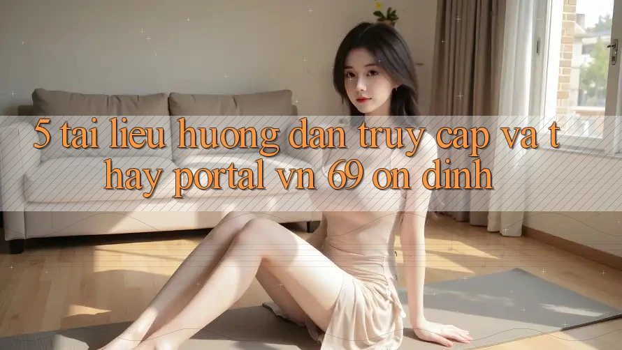 5. Tài liệu hướng dẫn Truy Cập Và Thấy Portal vn 69 Ổn định 5. Tài liệu hướng dẫn Truy Cập Và Thấy Portal vn 69 Ổn định