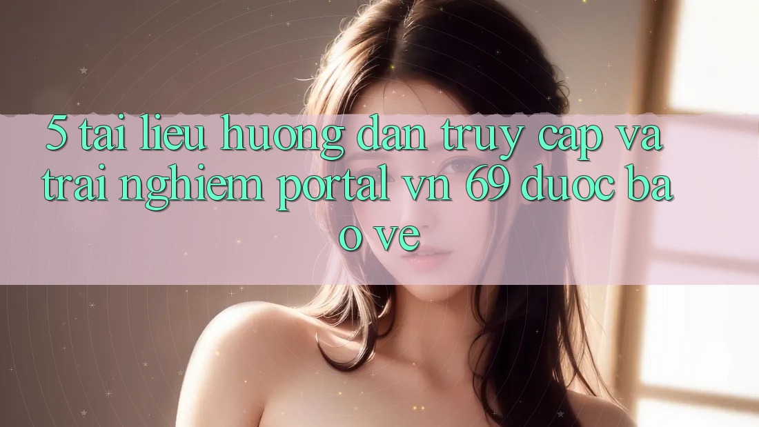 5. Tài liệu hướng dẫn Truy Cập Và Trải nghiệm Portal vn 69 Được bảo vệ 5. Tài liệu hướng dẫn Truy Cập Và Trải nghiệm Portal vn 69 Được bảo vệ