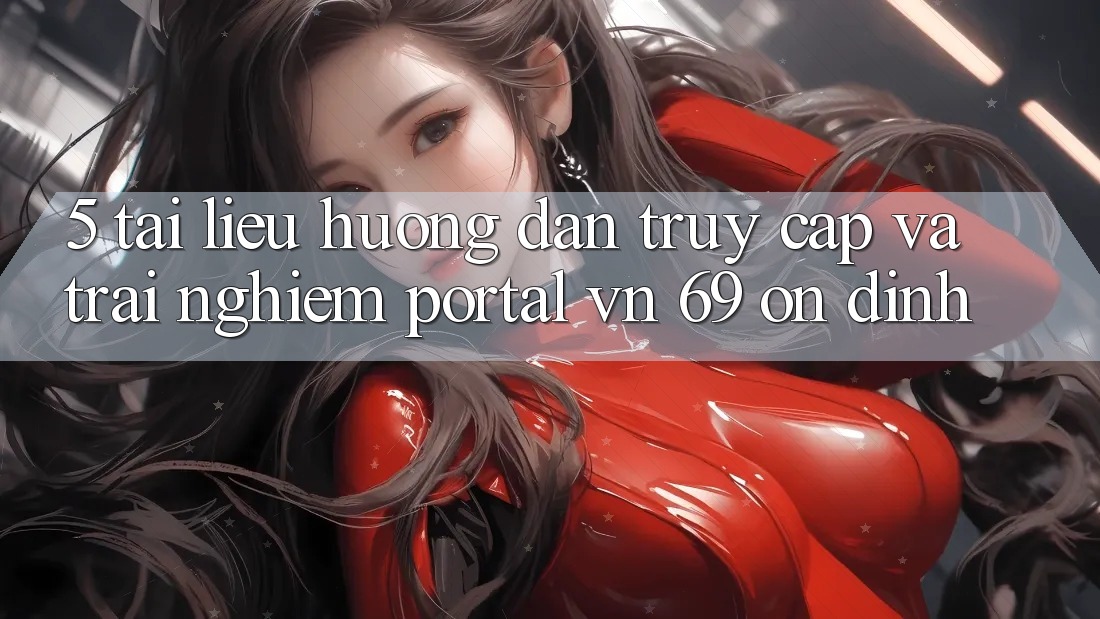 5. Tài liệu hướng dẫn Truy Cập Và Trải Nghiệm Portal vn 69 Ổn định