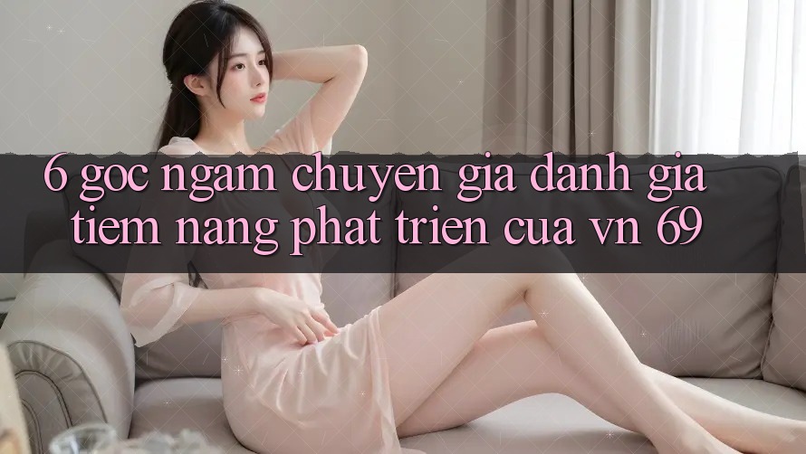6. Góc Ngắm Chuyên Gia: Đánh Giá Tiềm Năng Phát Triển Của vn 69 6. Góc Ngắm Chuyên Gia: Đánh Giá Tiềm Năng Phát Triển Của vn 69