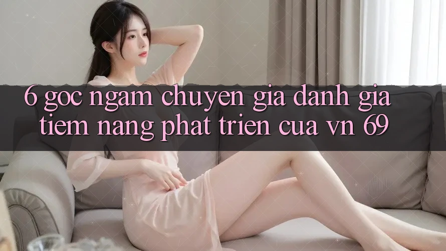 6. Góc Ngắm Chuyên Gia: Đánh Giá Tiềm Năng Phát Triển Của vn 69 6. Góc Ngắm Chuyên Gia: Đánh Giá Tiềm Năng Phát Triển Của vn 69