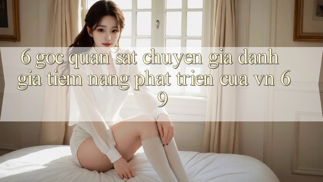 6. Góc Quan sát Chuyên Gia: Đánh Giá Tiềm Năng Phát Triển Của vn 69 6. Góc Quan sát Chuyên Gia: Đánh Giá Tiềm Năng Phát Triển Của vn 69
