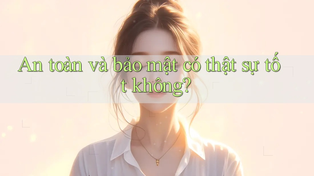 An toàn và bảo mật có thật sự tốt không? An toàn và bảo mật có thật sự tốt không?