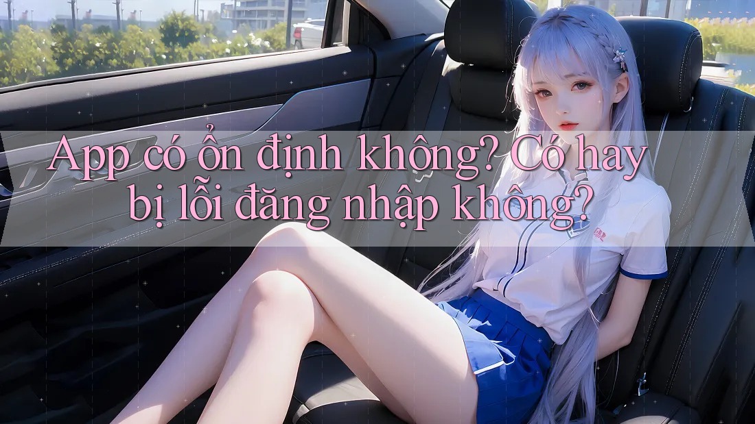 App có ổn định không? Có hay bị lỗi đăng nhập không? App có ổn định không? Có hay bị lỗi đăng nhập không?