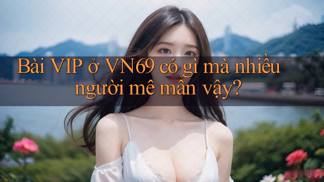 Bài VIP ở VN69 có gì mà nhiều người mê mẩn vậy? Bài VIP ở VN69 có gì mà nhiều người mê mẩn vậy?