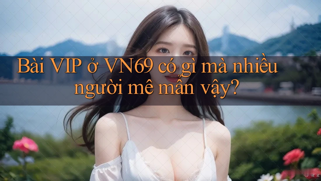 Bài VIP ở VN69 có gì mà nhiều người mê mẩn vậy?
