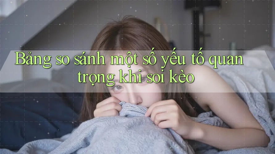 Bảng so sánh một số yếu tố quan trọng khi soi kèo Bảng so sánh một số yếu tố quan trọng khi soi kèo