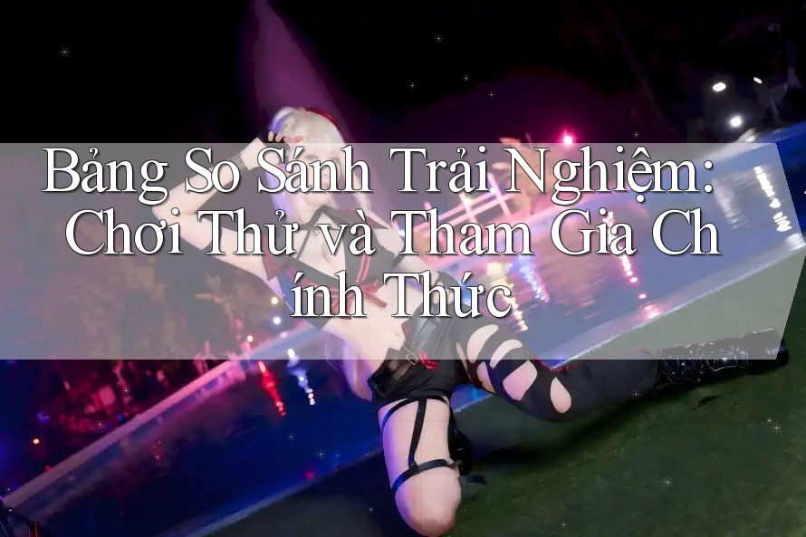 Bảng So Sánh Trải Nghiệm: Chơi Thử và Tham Gia Chính Thức Bảng So Sánh Trải Nghiệm: Chơi Thử và Tham Gia Chính Thức