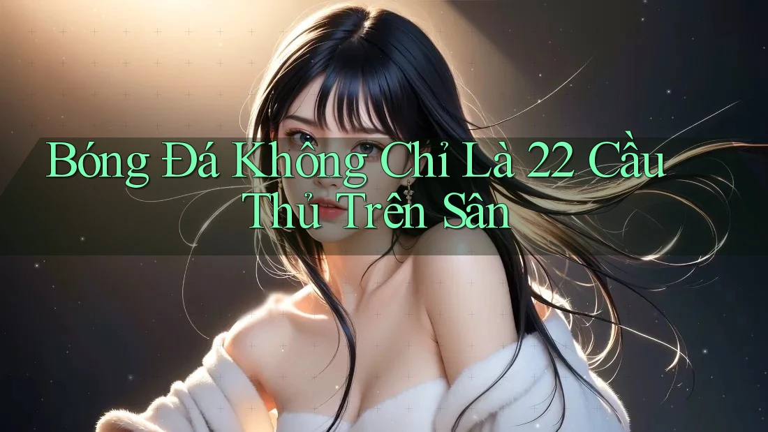 Bóng Đá Không Chỉ Là 22 Cầu Thủ Trên Sân
