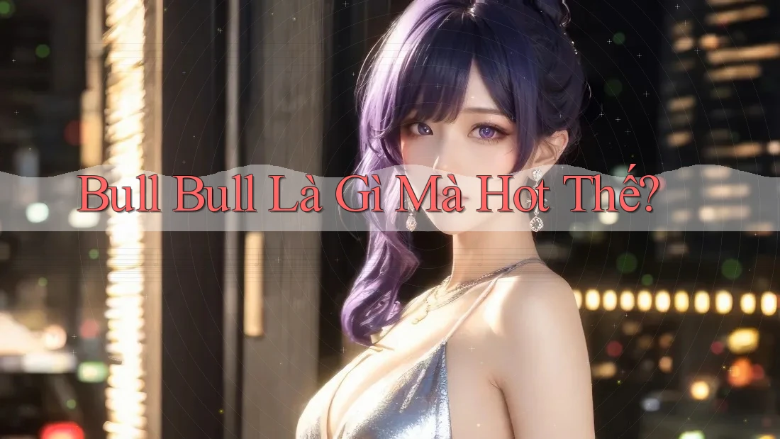 Bull Bull là gì mà hot thế? Bull Bull là gì mà hot thế?