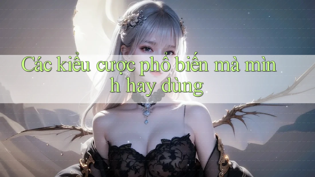 Các kiểu cược phổ biến mà mình hay dùng