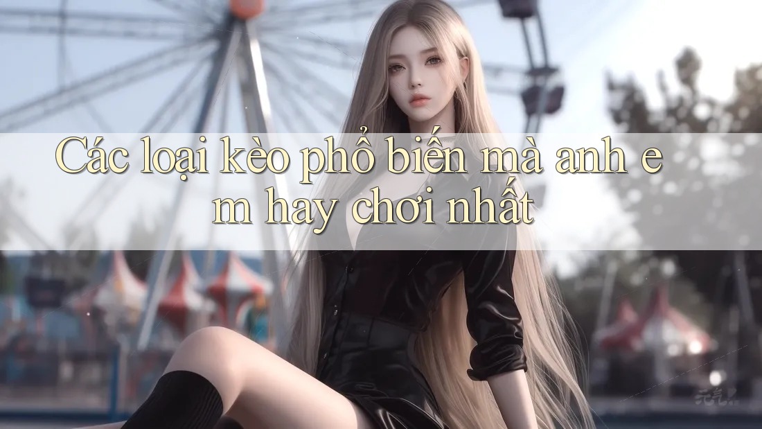 Các loại kèo phổ biến mà anh em hay chơi nhất Các loại kèo phổ biến mà anh em hay chơi nhất