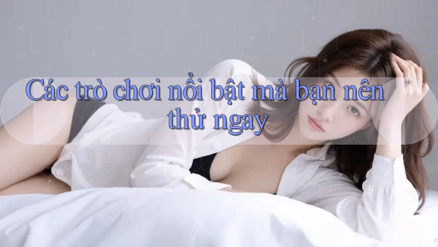 Các trò chơi nổi bật mà bạn nên thử ngay