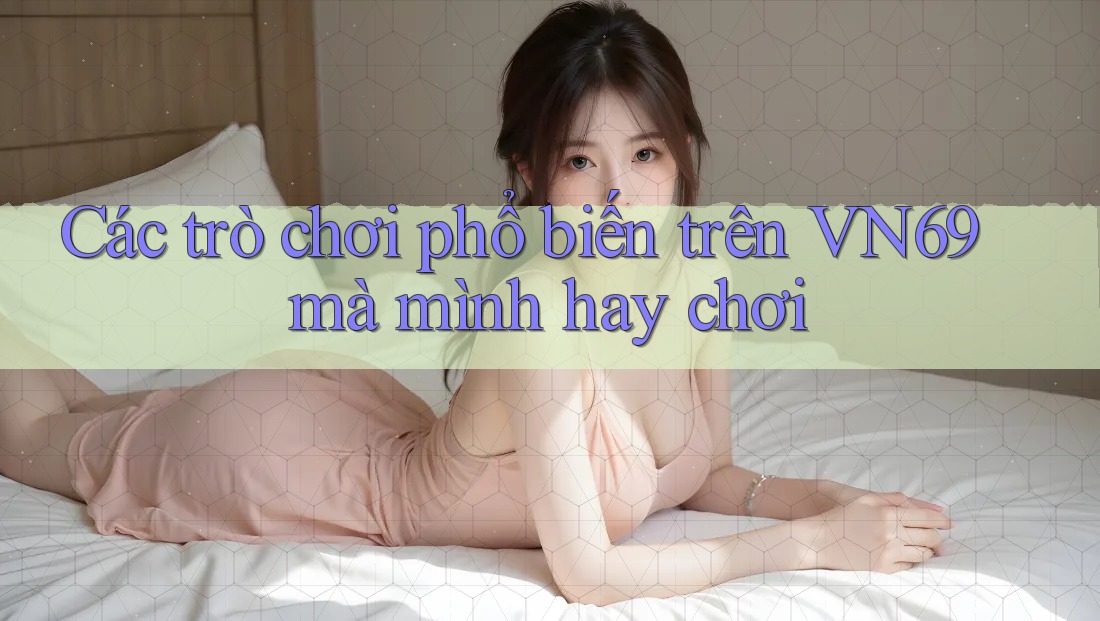Các trò chơi phổ biến trên VN69 mà mình hay chơi Các trò chơi phổ biến trên VN69 mà mình hay chơi