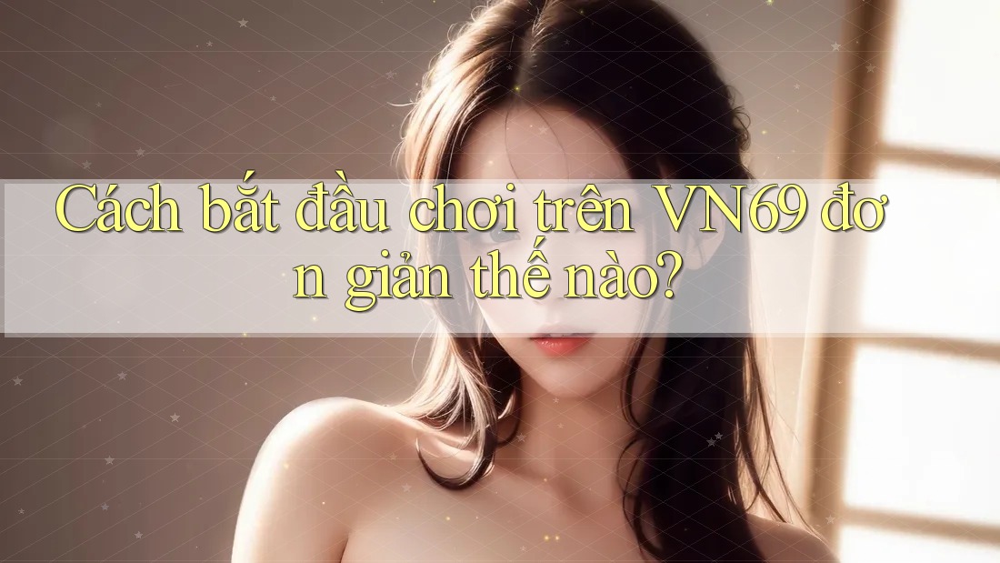 Cách bắt đầu chơi trên VN69 đơn giản thế nào? Cách bắt đầu chơi trên VN69 đơn giản thế nào?