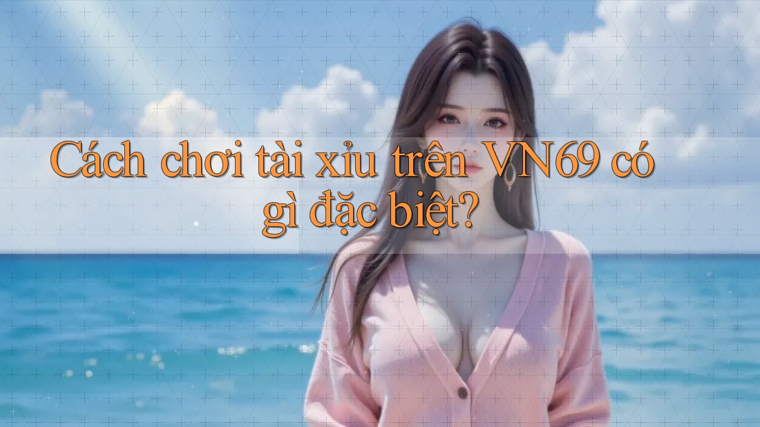 Cách chơi tài xỉu trên VN69 có gì đặc biệt? Cách chơi tài xỉu trên VN69 có gì đặc biệt?