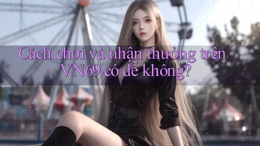 Cách chơi và nhận thưởng trên VN69 có dễ không?
