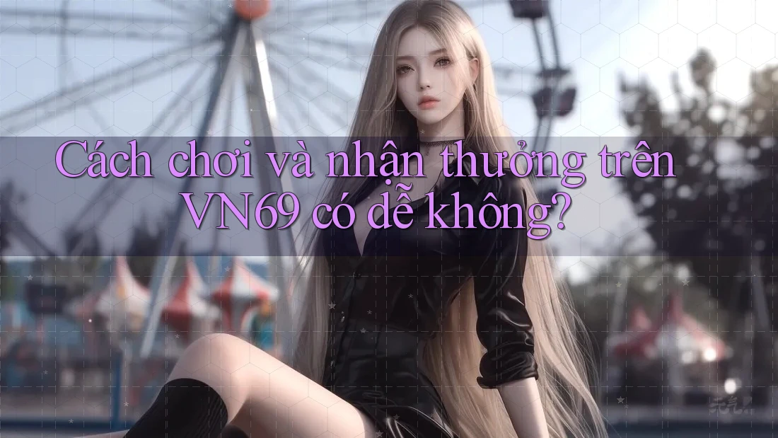 Cách chơi và nhận thưởng trên VN69 có dễ không? Cách chơi và nhận thưởng trên VN69 có dễ không?