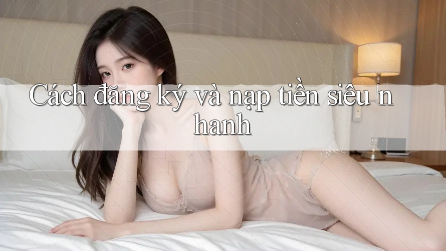 Cách đăng ký và nạp tiền siêu nhanh