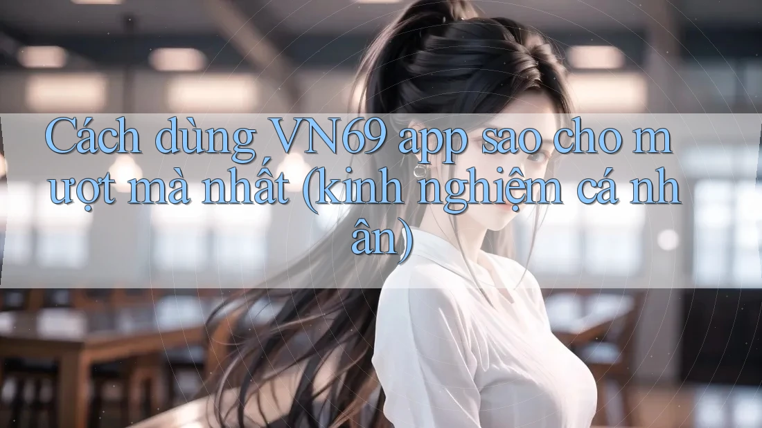 Cách dùng VN69 app sao cho mượt mà nhất (kinh nghiệm cá nhân) Cách dùng VN69 app sao cho mượt mà nhất (kinh nghiệm cá nhân)