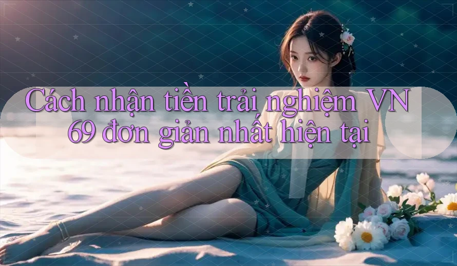 Cách nhận tiền trải nghiệm VN69 đơn giản nhất hiện tại