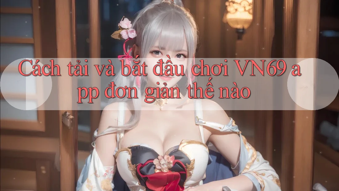 Cách tải và bắt đầu chơi VN69 app đơn giản thế nào Cách tải và bắt đầu chơi VN69 app đơn giản thế nào