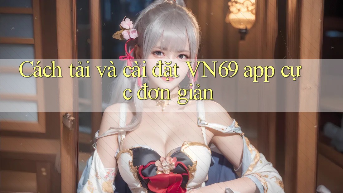 Cách tải và cài đặt VN69 app cực đơn giản Cách tải và cài đặt VN69 app cực đơn giản