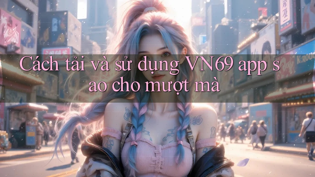 Cách tải và sử dụng VN69 app sao cho mượt mà Cách tải và sử dụng VN69 app sao cho mượt mà