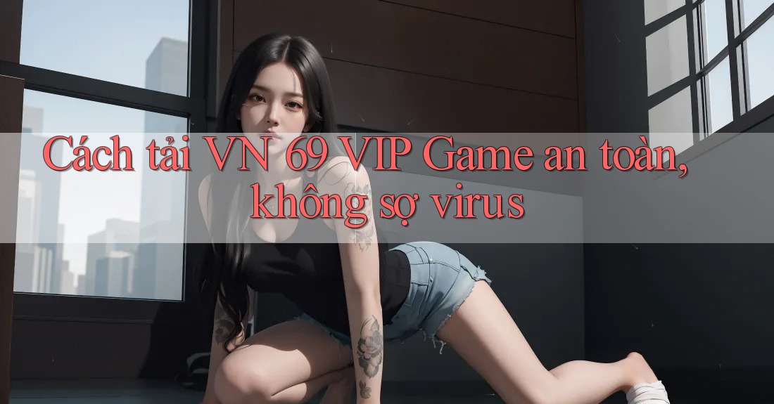 Cách tải VN 69 VIP Game an toàn, không sợ virus Cách tải VN 69 VIP Game an toàn, không sợ virus