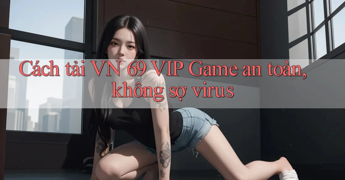 Cách tải VN 69 VIP Game an toàn, không sợ virus Cách tải VN 69 VIP Game an toàn, không sợ virus