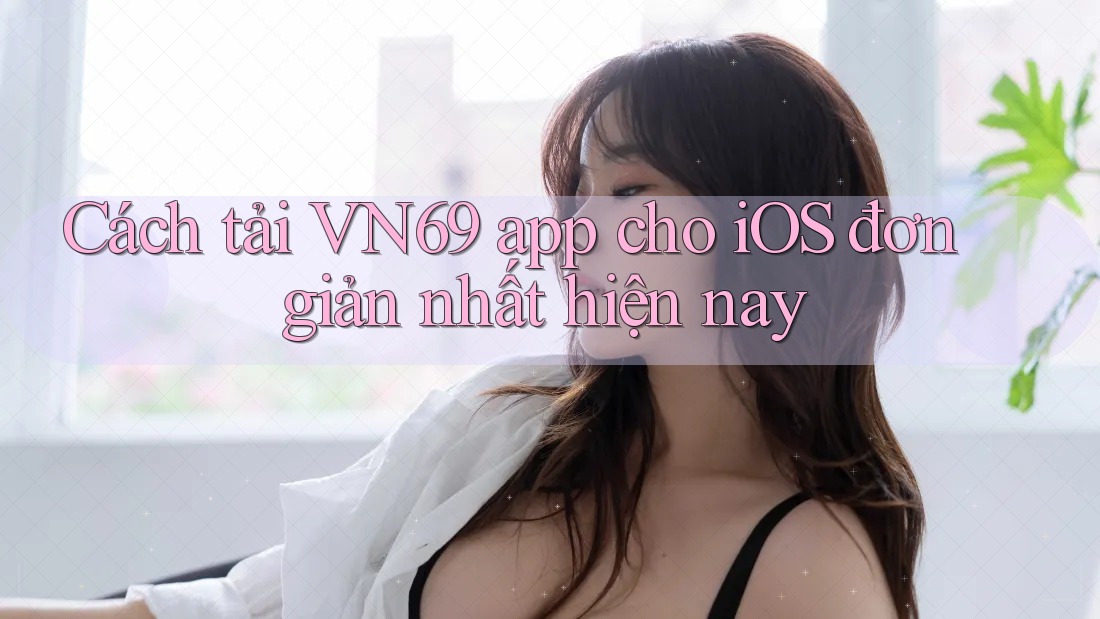 Cách tải VN69 app cho iOS đơn giản nhất hiện nay Cách tải VN69 app cho iOS đơn giản nhất hiện nay