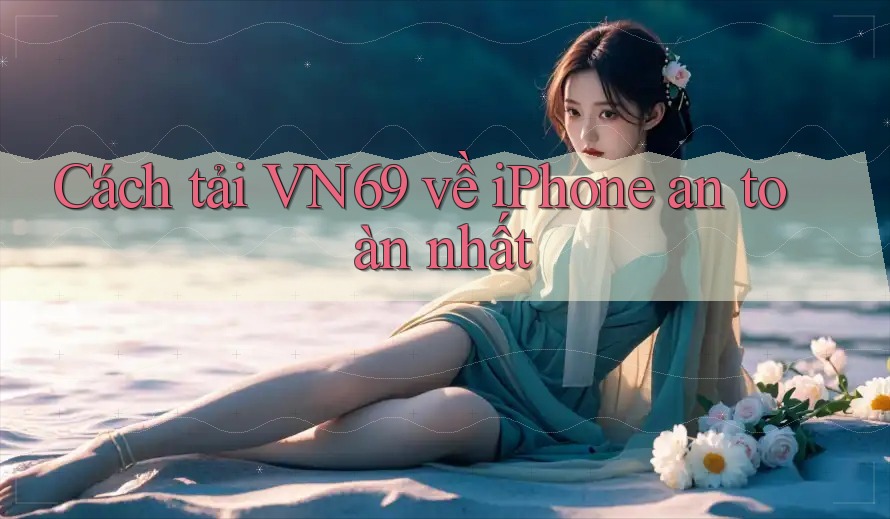 Cách tải VN69 về iPhone an toàn nhất