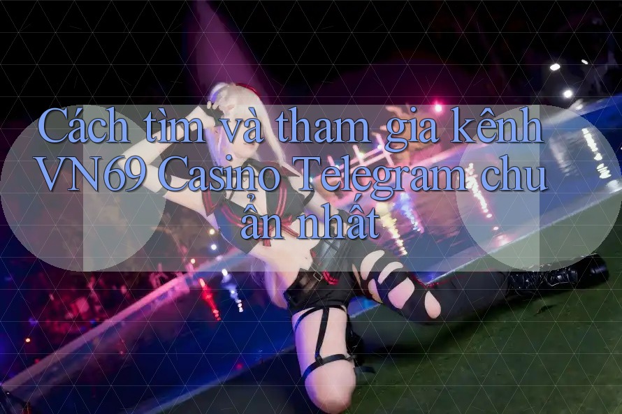 Cách tìm và tham gia kênh VN69 Casino Telegram chuẩn nhất Cách tìm và tham gia kênh VN69 Casino Telegram chuẩn nhất