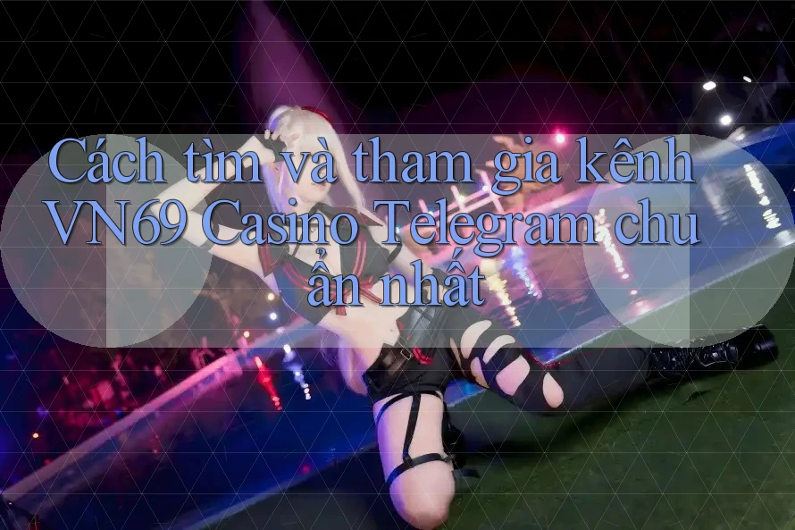Cách tìm và tham gia kênh VN69 Casino Telegram chuẩn nhất Cách tìm và tham gia kênh VN69 Casino Telegram chuẩn nhất