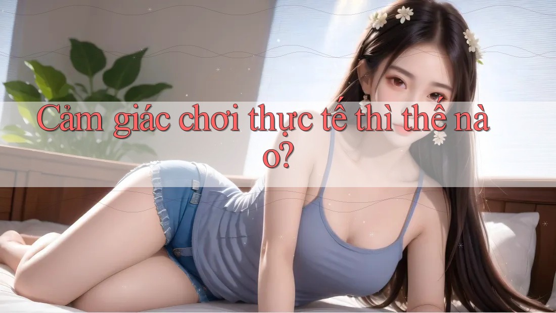 Cảm giác chơi thực tế thì thế nào? Cảm giác chơi thực tế thì thế nào?