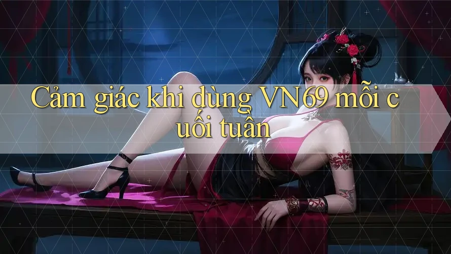 Cảm giác khi dùng VN69 mỗi cuối tuần Cảm giác khi dùng VN69 mỗi cuối tuần