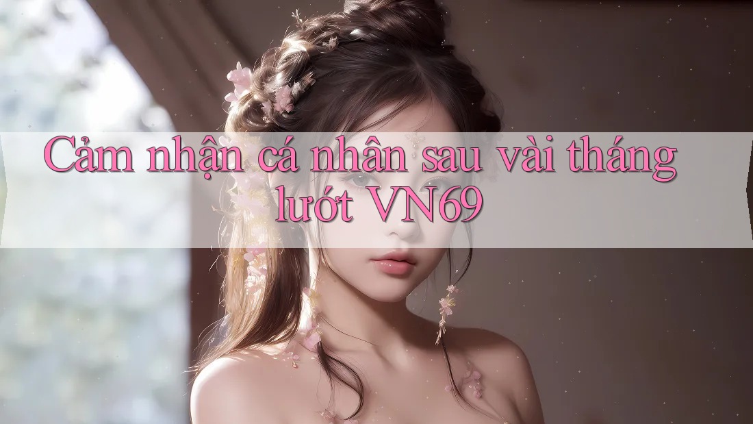 Cảm nhận cá nhân sau vài tháng lướt VN69 Cảm nhận cá nhân sau vài tháng lướt VN69