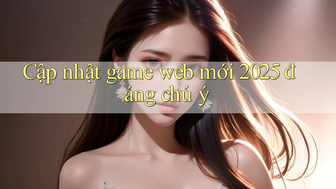 Cập nhật game web mới 2025 đáng chú ý Cập nhật game web mới 2025 đáng chú ý