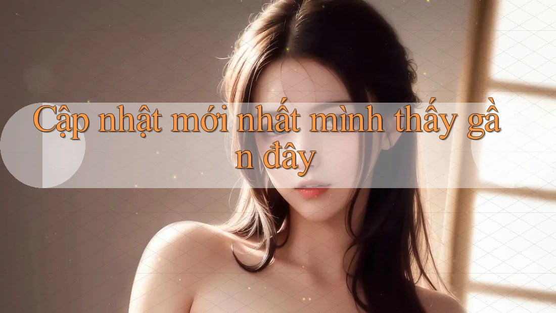 Cập nhật mới nhất mình thấy gần đây Cập nhật mới nhất mình thấy gần đây