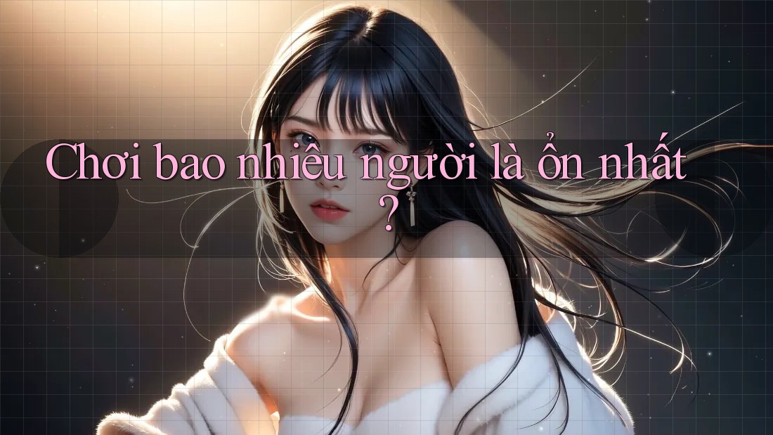 Chơi bao nhiêu người là ổn nhất? Chơi bao nhiêu người là ổn nhất?