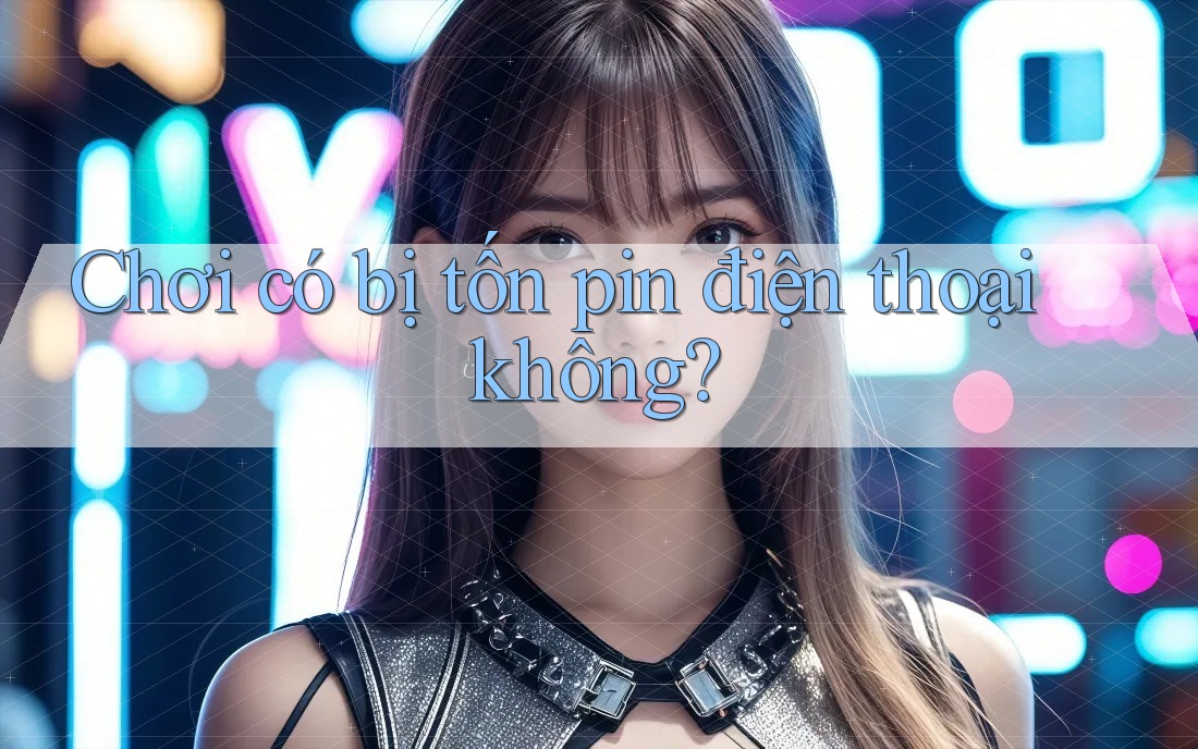 Chơi có bị tốn pin điện thoại không? Chơi có bị tốn pin điện thoại không?