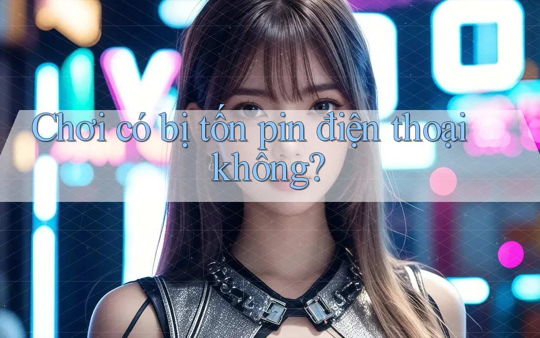 Chơi có bị tốn pin điện thoại không? Chơi có bị tốn pin điện thoại không?