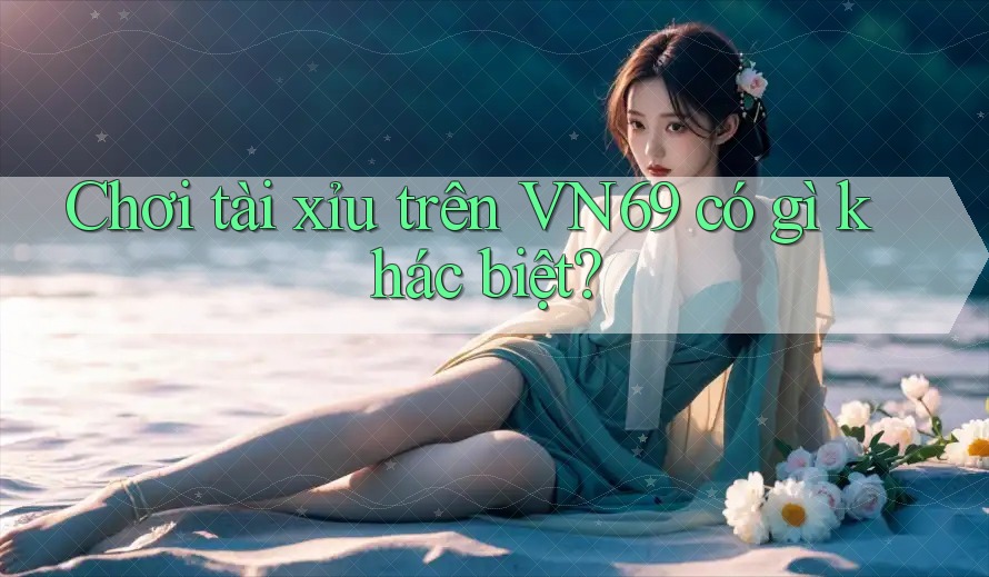 Chơi tài xỉu trên VN69 có gì khác biệt? Chơi tài xỉu trên VN69 có gì khác biệt?