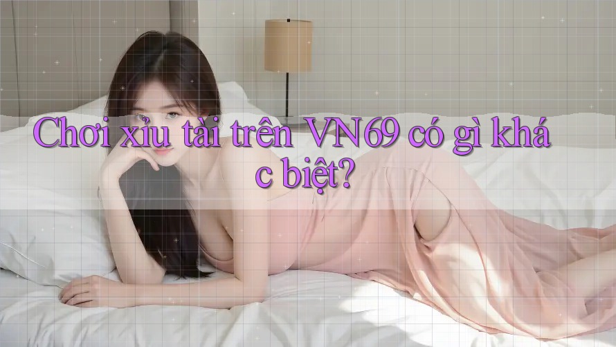 Chơi xỉu tài trên VN69 có gì khác biệt?