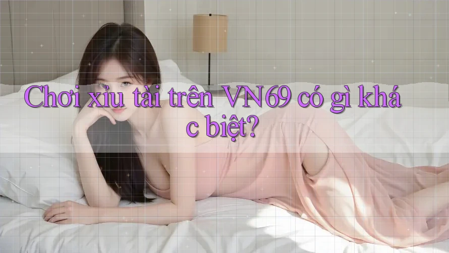Chơi xỉu tài trên VN69 có gì khác biệt? Chơi xỉu tài trên VN69 có gì khác biệt?