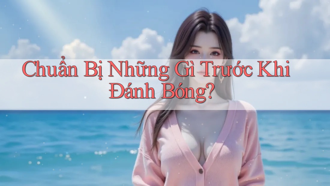 Chuẩn Bị Những Gì Trước Khi Đánh Bóng?