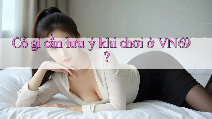 Có gì cần lưu ý khi chơi ở VN69? Có gì cần lưu ý khi chơi ở VN69?