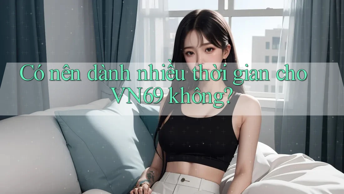 Có nên dành nhiều thời gian cho VN69 không? Có nên dành nhiều thời gian cho VN69 không?